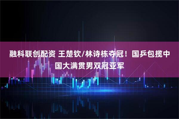 融科联创配资 王楚钦/林诗栋夺冠！国乒包揽中国大满贯男双冠亚军