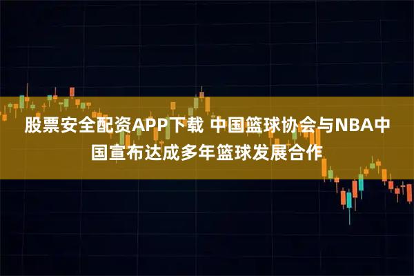 股票安全配资APP下载 中国篮球协会与NBA中国宣布达成多年篮球发展合作