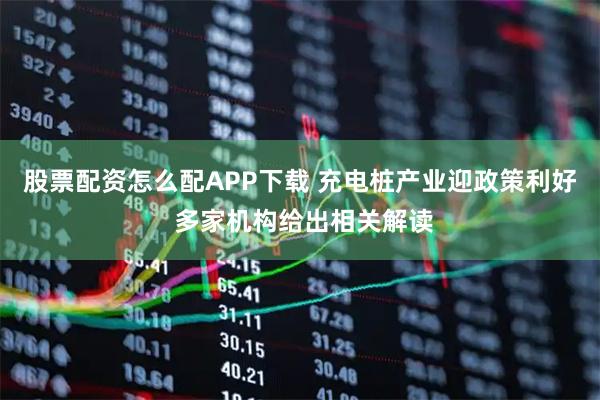 股票配资怎么配APP下载 充电桩产业迎政策利好 多家机构给出相关解读