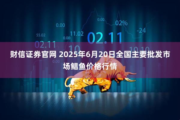 财信证券官网 2025年6月20日全国主要批发市场鲳鱼价格行情