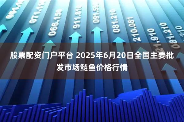 股票配资门户平台 2025年6月20日全国主要批发市场鲢鱼价格行情