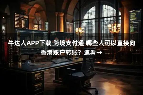 牛达人APP下载 跨境支付通 哪些人可以直接向香港账户转账？速看→