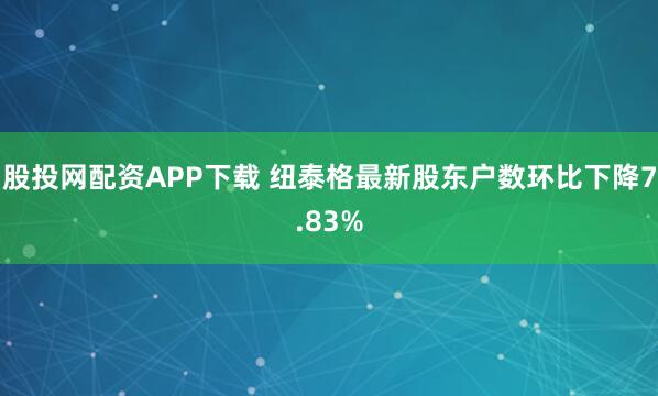 股投网配资APP下载 纽泰格最新股东户数环比下降7.83%