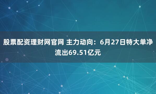 股票配资理财网官网 主力动向：6月27日特大单净流出69.51亿元