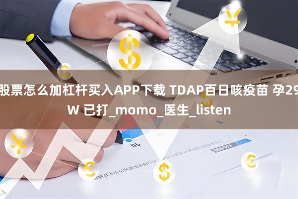 股票怎么加杠杆买入APP下载 TDAP百日咳疫苗 孕29W 已打_momo_医生_listen