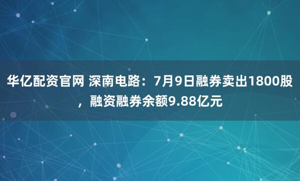 华亿配资官网 深南电路：7月9日融券卖出1800股，融资融券余额9.88亿元