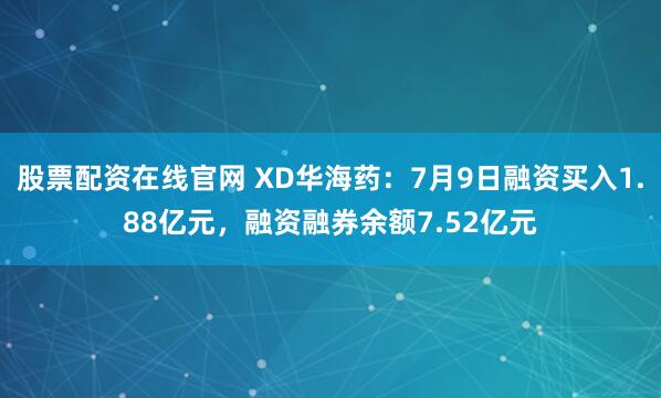 股票配资在线官网 XD华海药：7月9日融资买入1.88亿元，融资融券余额7.52亿元