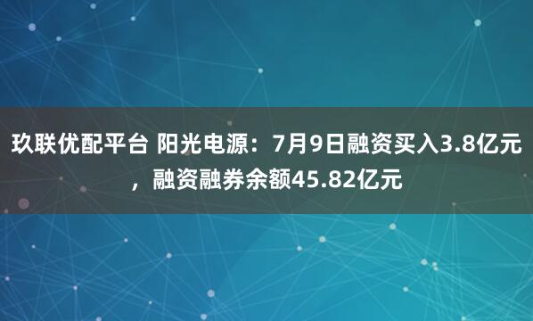玖联优配平台 阳光电源：7月9日融资买入3.8亿元，融资融券余额45.82亿元