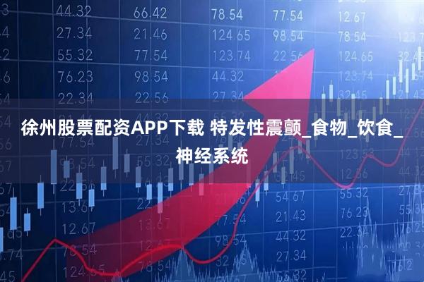 徐州股票配资APP下载 特发性震颤_食物_饮食_神经系统