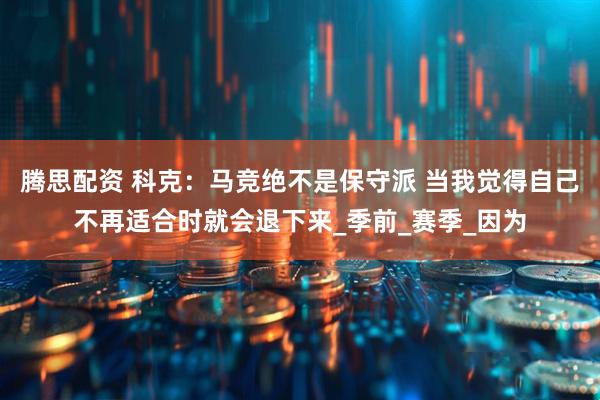 腾思配资 科克：马竞绝不是保守派 当我觉得自己不再适合时就会退下来_季前_赛季_因为