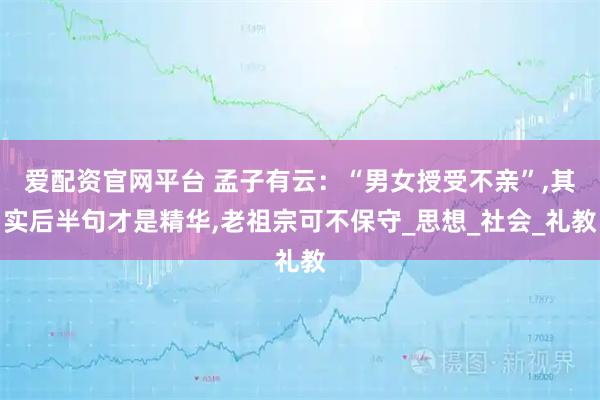 爱配资官网平台 孟子有云：“男女授受不亲”,其实后半句才是精华,老祖宗可不保守_思想_社会_礼教