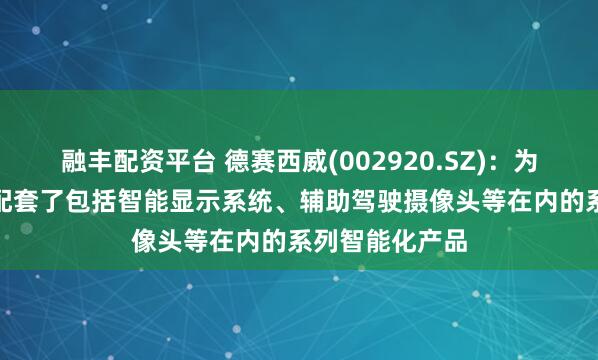 融丰配资平台 德赛西威(002920.SZ)：为奇瑞风云A9L配套了包括智能显示系统、辅助驾驶摄像头等在内的系列智能化产品