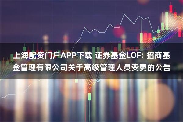 上海配资门户APP下载 证券基金LOF: 招商基金管理有限公司关于高级管理人员变更的公告