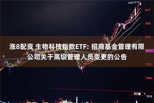 涨8配资 生物科技指数ETF: 招商基金管理有限公司关于高级管理人员变更的公告
