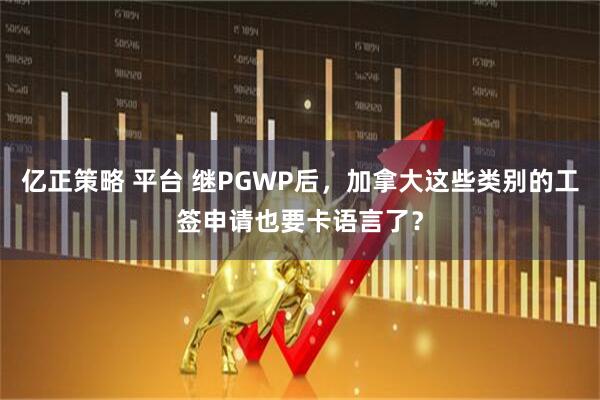 亿正策略 平台 继PGWP后，加拿大这些类别的工签申请也要卡语言了？