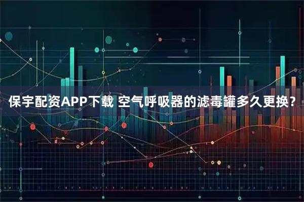 保宇配资APP下载 空气呼吸器的滤毒罐多久更换？