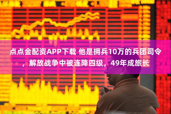 点点金配资APP下载 他是拥兵10万的兵团司令，解放战争中被连降四级，49年成旅长