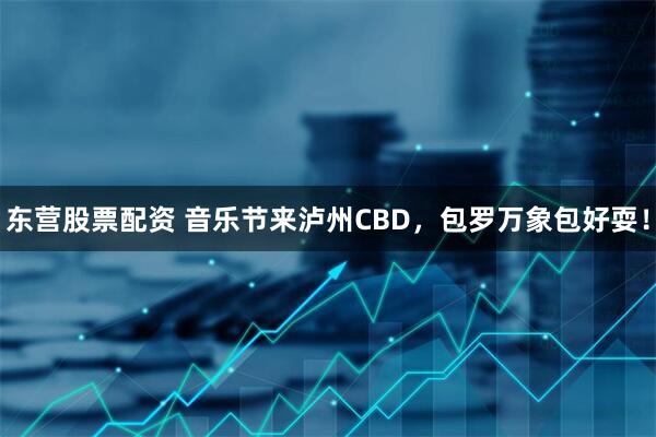 东营股票配资 音乐节来泸州CBD，包罗万象包好耍！