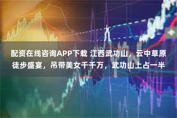 配资在线咨询APP下载 江西武功山，云中草原徒步盛宴，吊带美女千千万，武功山上占一半