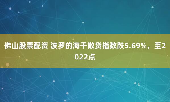 佛山股票配资 波罗的海干散货指数跌5.69%，至2022点