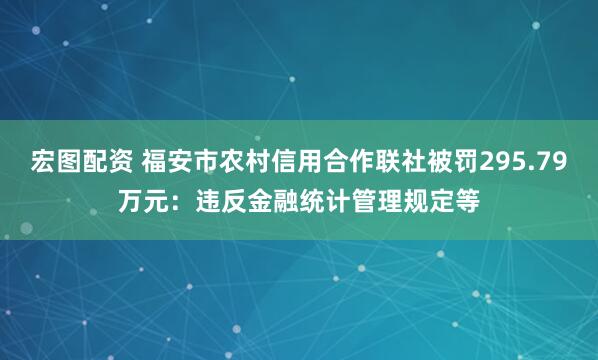宏图配资 福安市农村信用合作联社被罚295.79万元：违反金融统计管理规定等
