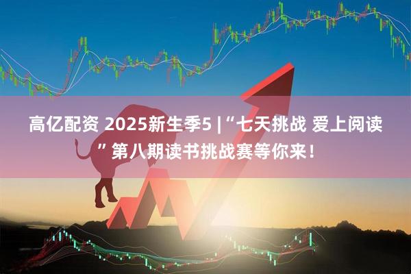 高亿配资 2025新生季5 |“七天挑战 爱上阅读”第八期读书挑战赛等你来！