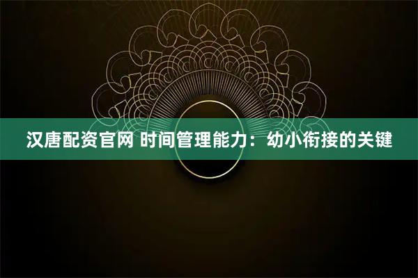 汉唐配资官网 时间管理能力：幼小衔接的关键