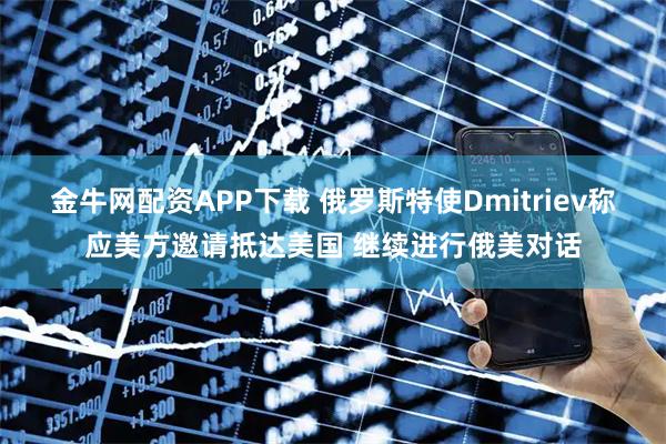 金牛网配资APP下载 俄罗斯特使Dmitriev称应美方邀请抵达美国 继续进行俄美对话