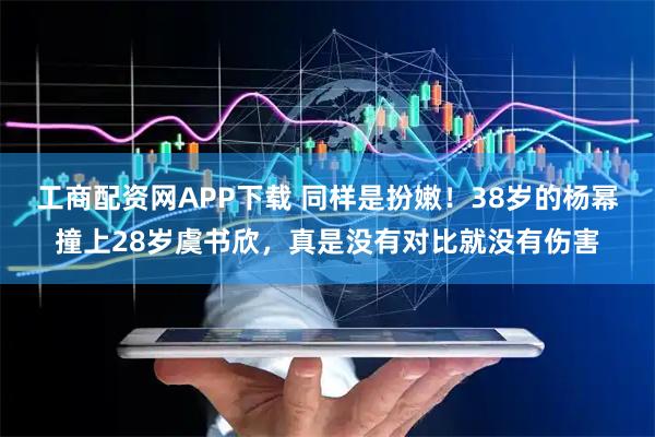 工商配资网APP下载 同样是扮嫩！38岁的杨幂撞上28岁虞书欣，真是没有对比就没有伤害