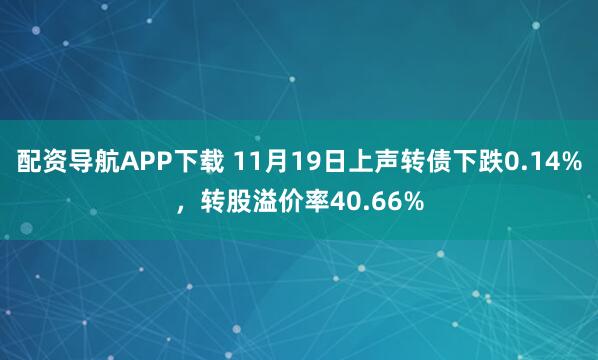 配资导航APP下载 11月19日上声转债下跌0.14%，转股溢价率40.66%
