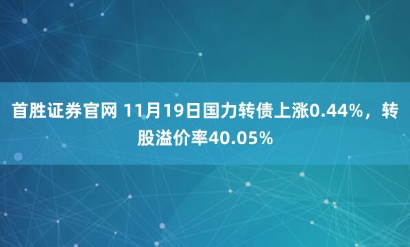 首胜证券官网 11月19日国力转债上涨0.44%，转股溢价率40.05%