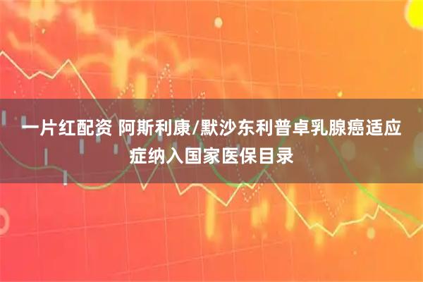 一片红配资 阿斯利康/默沙东利普卓乳腺癌适应症纳入国家医保目录