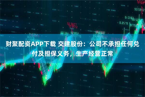 财聚配资APP下载 交建股份：公司不承担任何兑付及担保义务，生产经营正常