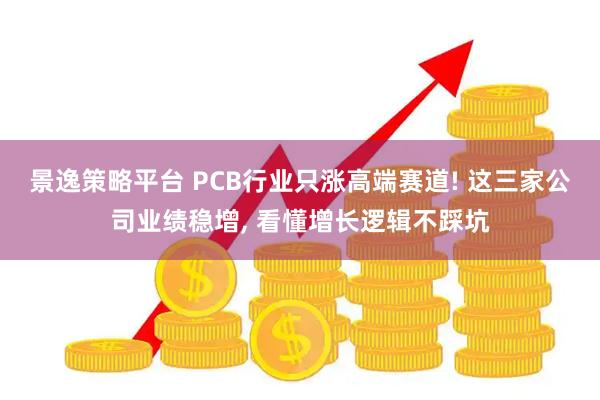 景逸策略平台 PCB行业只涨高端赛道! 这三家公司业绩稳增, 看懂增长逻辑不踩坑