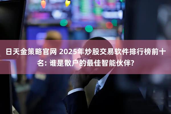 日天金策略官网 2025年炒股交易软件排行榜前十名: 谁是散户的最佳智能伙伴?
