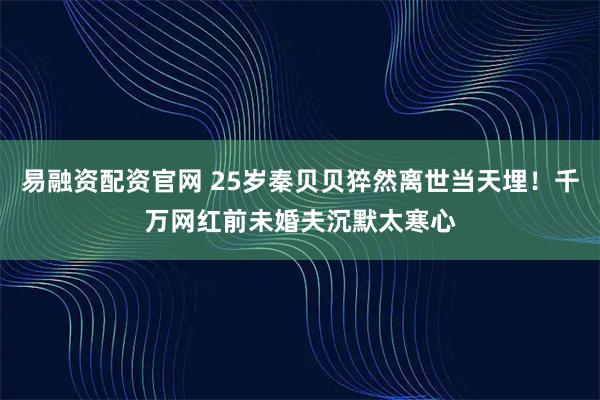 易融资配资官网 25岁秦贝贝猝然离世当天埋！千万网红前未婚夫沉默太寒心