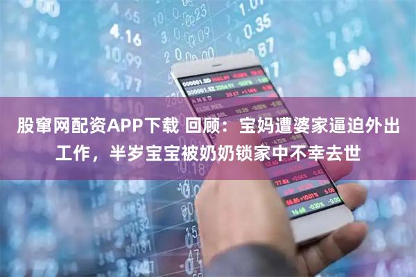 股窜网配资APP下载 回顾：宝妈遭婆家逼迫外出工作，半岁宝宝被奶奶锁家中不幸去世
