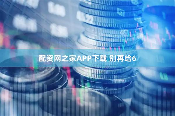 配资网之家APP下载 别再给6