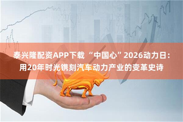 泰兴隆配资APP下载 “中国心”2026动力日：用20年时光镌刻汽车动力产业的变革史诗