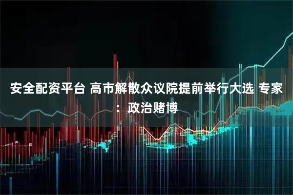 安全配资平台 高市解散众议院提前举行大选 专家：政治赌博