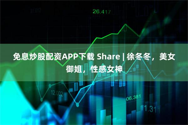 免息炒股配资APP下载 Share | 徐冬冬，美女御姐，性感女神