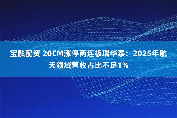 宝融配资 20CM涨停两连板瑞华泰：2025年航天领域营收占比不足1%