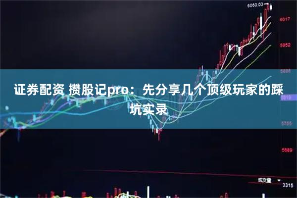 证券配资 攒股记pro：先分享几个顶级玩家的踩坑实录