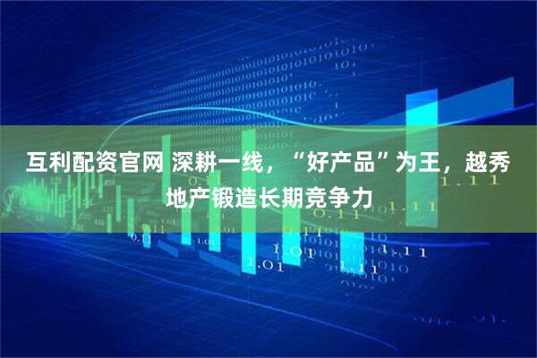 互利配资官网 深耕一线，“好产品”为王，越秀地产锻造长期竞争力