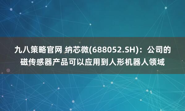 九八策略官网 纳芯微(688052.SH)：公司的磁传感器产品可以应用到人形机器人领域