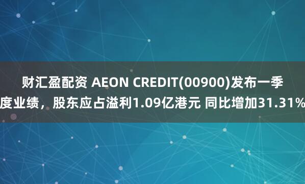 财汇盈配资 AEON CREDIT(00900)发布一季度业绩，股东应占溢利1.09亿港元 同比增加31.31%