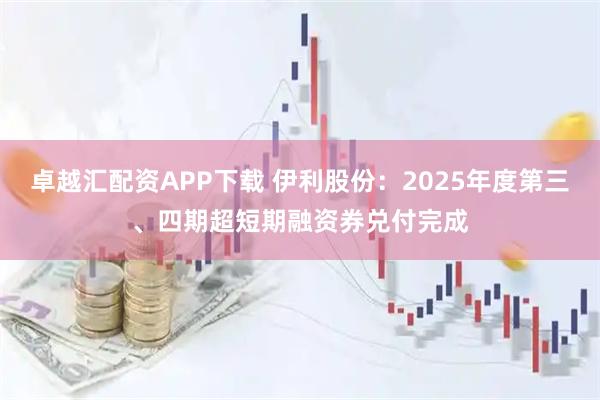 卓越汇配资APP下载 伊利股份：2025年度第三、四期超短期融资券兑付完成