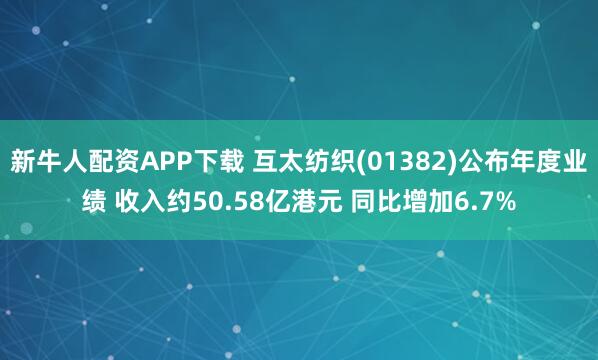 新牛人配资APP下载 互太纺织(01382)公布年度业绩 收入约50.58亿港元 同比增加6.7%