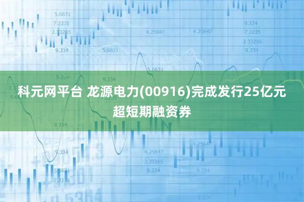 科元网平台 龙源电力(00916)完成发行25亿元超短期融资券