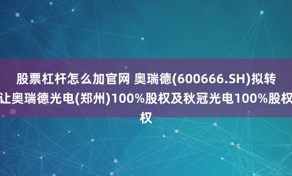 股票杠杆怎么加官网 奥瑞德(600666.SH)拟转让奥瑞德光电(郑州)100%股权及秋冠光电100%股权